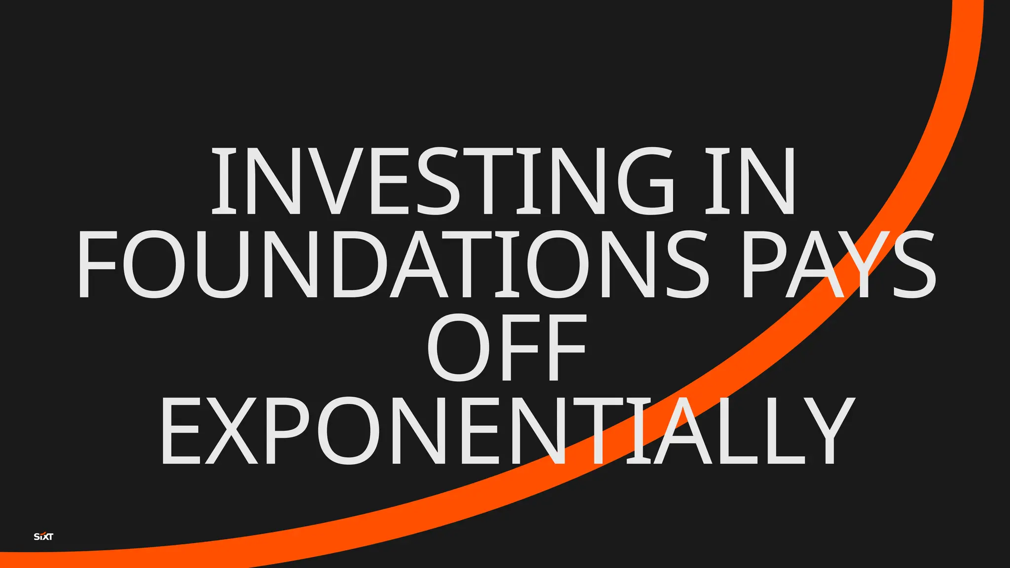 INVESTING IN
FOUNDATIONS PAYS
OFF
EXPONENTIALLY
 