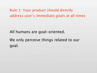 Rule 1: Your product should directly
address user’s immediate goals at all times



All humans are goal-oriented.

We only perceive things related to our
goal.
 
