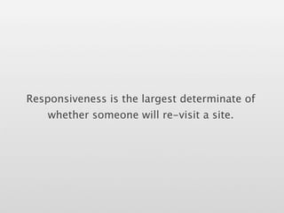 Responsiveness is the largest determinate of
    whether someone will re-visit a site.
 