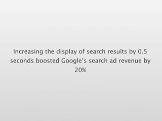 Increasing the display of search results by 0.5
seconds boosted Google’s search ad revenue by
                      20%
 