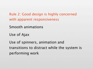 Rule 2: Good design is highly concerned
with apparent responsiveness

Smooth animations

Use of Ajax

Use of spinners, animation and
transitions to distract while the system is
performing work
 