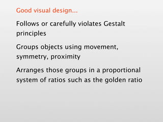 Good visual design...

Follows or carefully violates Gestalt
principles

Groups objects using movement,
symmetry, proximity

Arranges those groups in a proportional
system of ratios such as the golden ratio
 