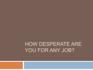 How desperate are you for any job? 
