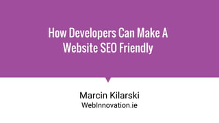 How Developers Can Make A
Website SEO Friendly
Marcin Kilarski
WebInnovation.ie
 