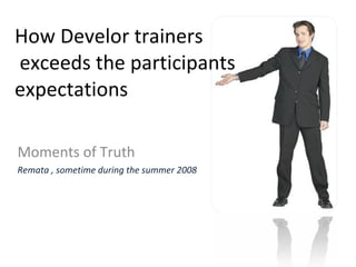 How Develor trainers  exceeds the participants expectations Moments of Truth Remata , sometime during the summer 2008 