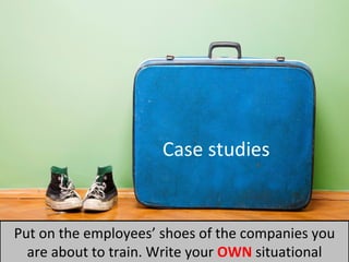 Case studies Put on the  employees ’   shoe s   of the companies you  are about to train. Write your  OWN  situation al  e...
