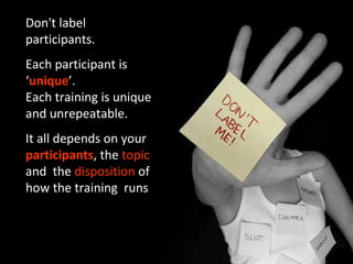 Don't label participants. Each participant is ‘ unique ’.  Each training is unique and unrepeatable. It all depend s  on y...
