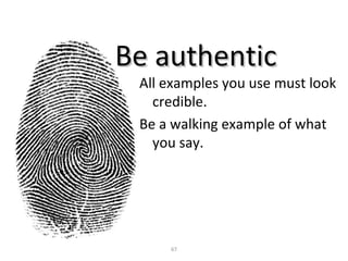 Be authentic <ul><li>All examples you use must look credible.  </li></ul><ul><li>Be a walking example of what you say . </...