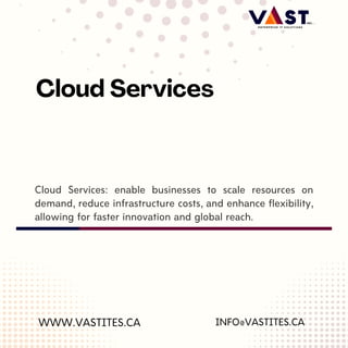 Cloud Services: enable businesses to scale resources on
demand, reduce infrastructure costs, and enhance flexibility,
allowing for faster innovation and global reach.
WWW.VASTITES.CA
Cloud Services
INFO@VASTITES.CA
 