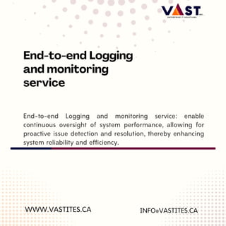 End-to-end Logging and monitoring service: enable
continuous oversight of system performance, allowing for
proactive issue detection and resolution, thereby enhancing
system reliability and efficiency.
WWW.VASTITES.CA
End-to-end Logging
and monitoring
service
INFO@VASTITES.CA
 