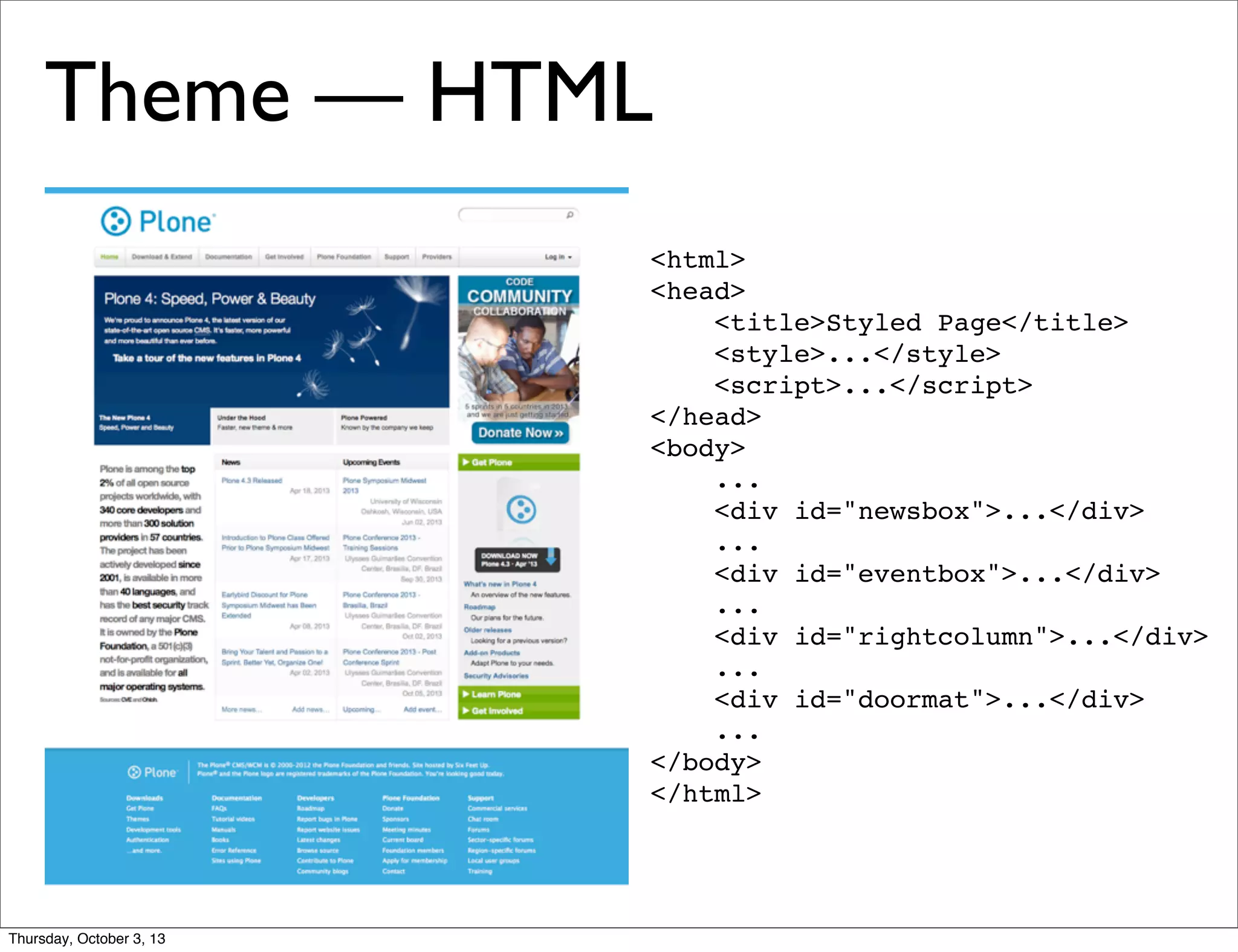<html>
<head>
<title>Styled Page</title>
<style>...</style>
<script>...</script>
</head>
<body>
...
<div id="newsbox">...</div>
...
<div id="eventbox">...</div>
...
<div id="rightcolumn">...</div>
...
<div id="doormat">...</div>
...
</body>
</html>
Theme — HTML
Thursday, October 3, 13
 