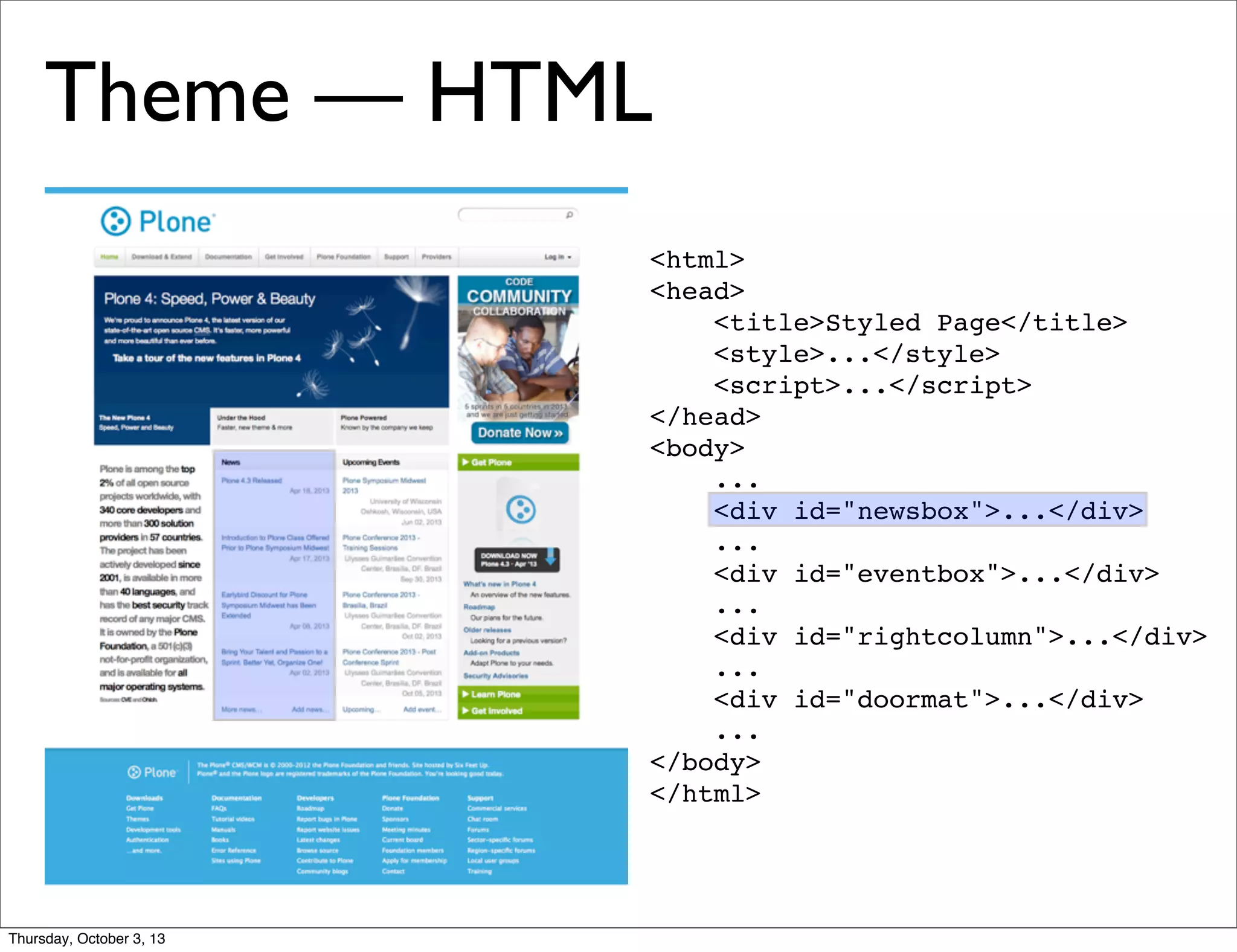 <html>
<head>
<title>Styled Page</title>
<style>...</style>
<script>...</script>
</head>
<body>
...
<div id="newsbox">...</div>
...
<div id="eventbox">...</div>
...
<div id="rightcolumn">...</div>
...
<div id="doormat">...</div>
...
</body>
</html>
Theme — HTML
Thursday, October 3, 13
 