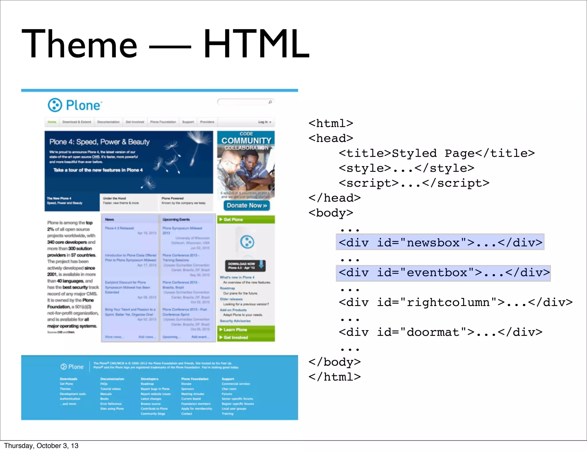 <html>
<head>
<title>Styled Page</title>
<style>...</style>
<script>...</script>
</head>
<body>
...
<div id="newsbox">...</div>
...
<div id="eventbox">...</div>
...
<div id="rightcolumn">...</div>
...
<div id="doormat">...</div>
...
</body>
</html>
Theme — HTML
Thursday, October 3, 13
 