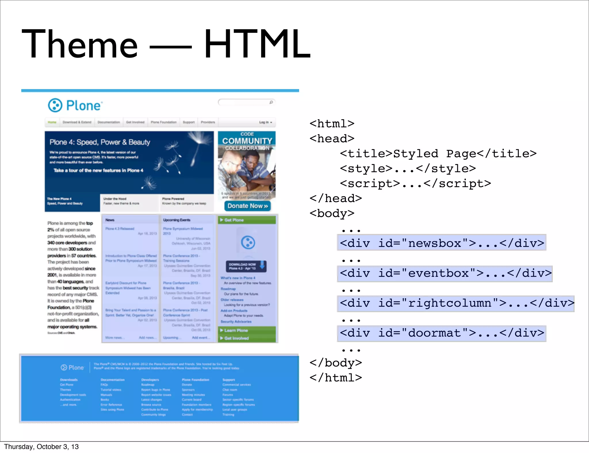 <html>
<head>
<title>Styled Page</title>
<style>...</style>
<script>...</script>
</head>
<body>
...
<div id="newsbox">...</div>
...
<div id="eventbox">...</div>
...
<div id="rightcolumn">...</div>
...
<div id="doormat">...</div>
...
</body>
</html>
Theme — HTML
Thursday, October 3, 13
 