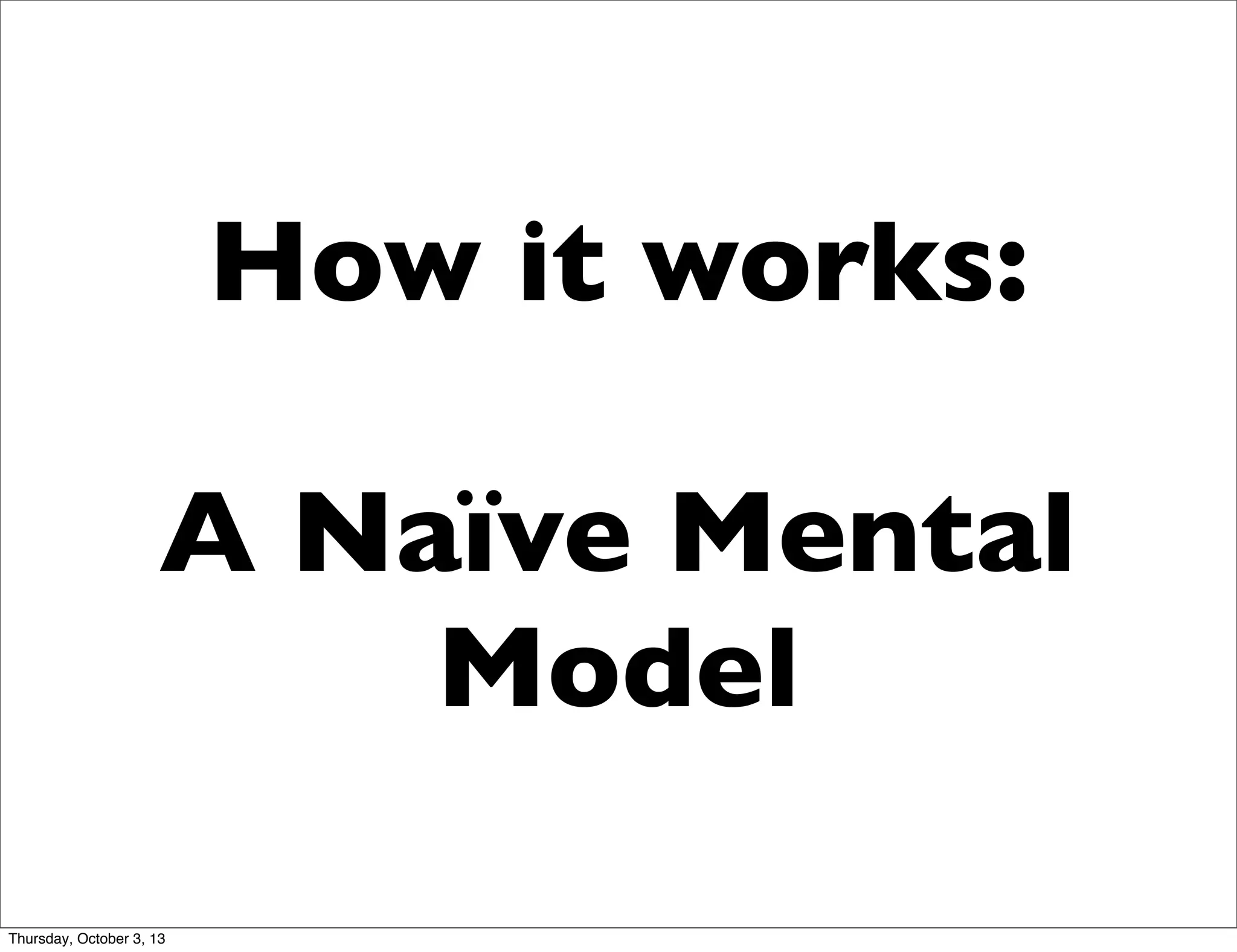How it works:
A Naïve Mental
Model
Thursday, October 3, 13
 