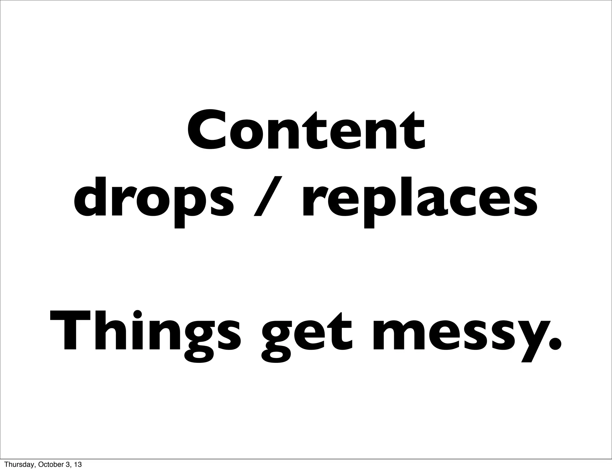 Content
drops / replaces
Things get messy.
Thursday, October 3, 13
 