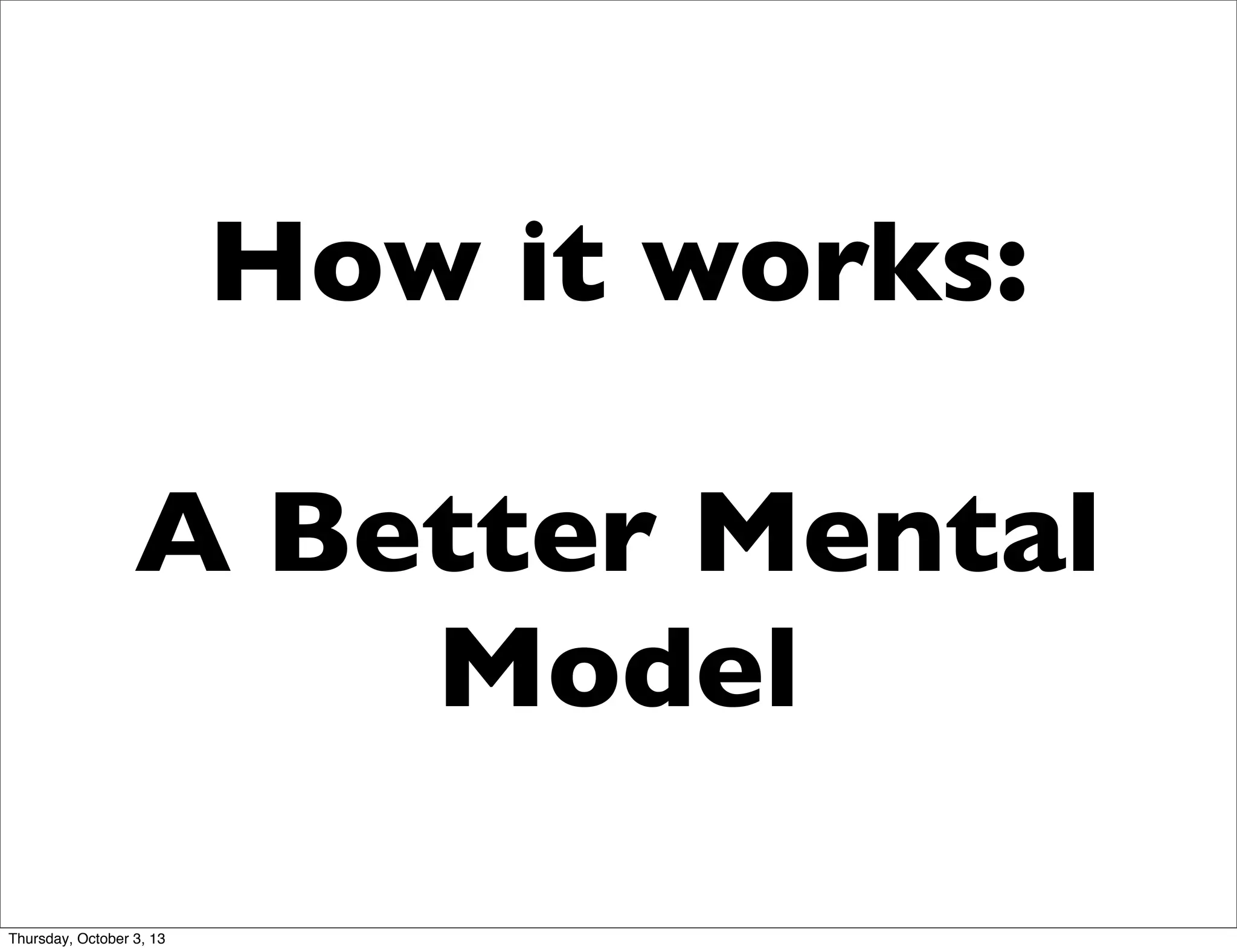 How it works:
A Better Mental
Model
Thursday, October 3, 13
 