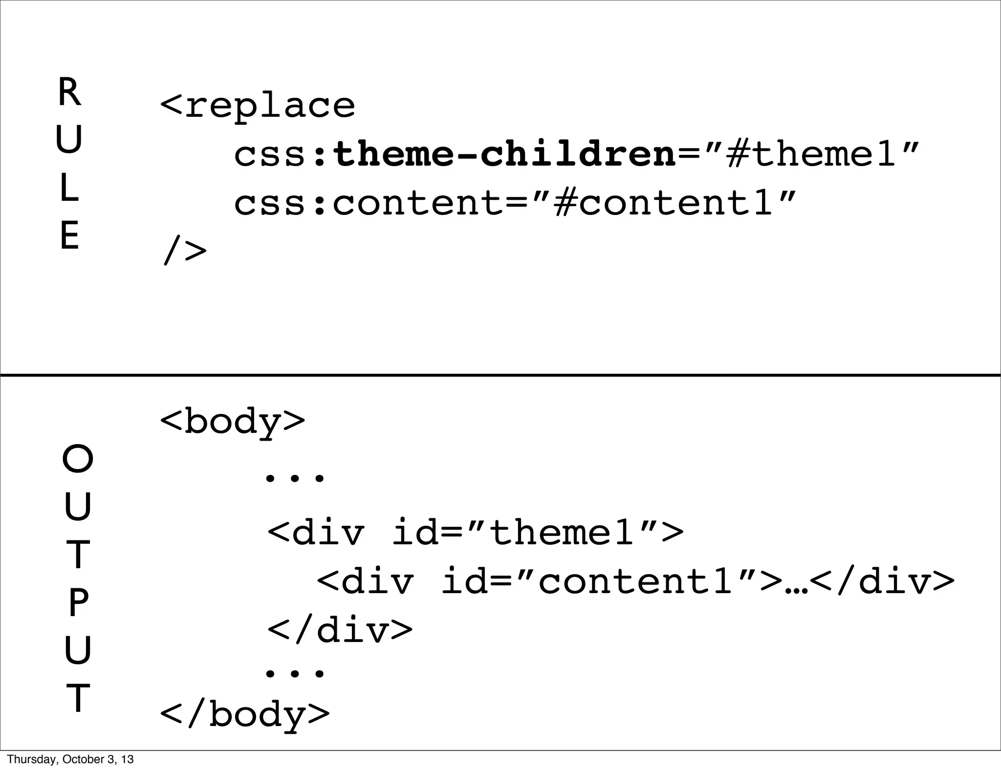 <body>
...
...
</body>
<replace
css:theme-children=”#theme1”
css:content=”#content1”
/>
<div id=”theme1”>
<div id=”content1”>…</div>
</div>
R
U
L
E
O
U
T
P
U
T
Thursday, October 3, 13
 