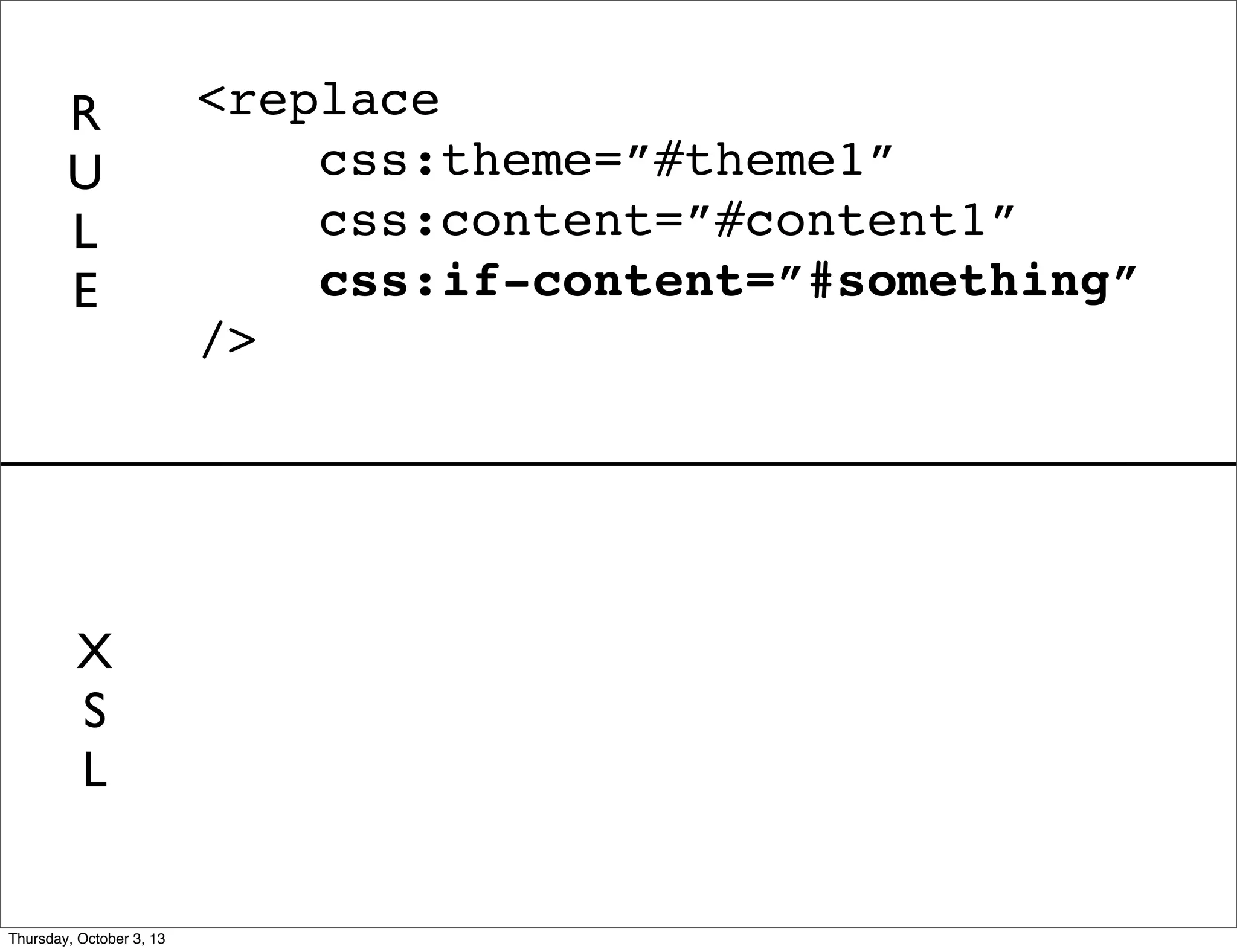 <replace
css:theme=”#theme1”
css:content=”#content1”
css:if-content=”#something”
/>
R
U
L
E
X
S
L
Thursday, October 3, 13
 