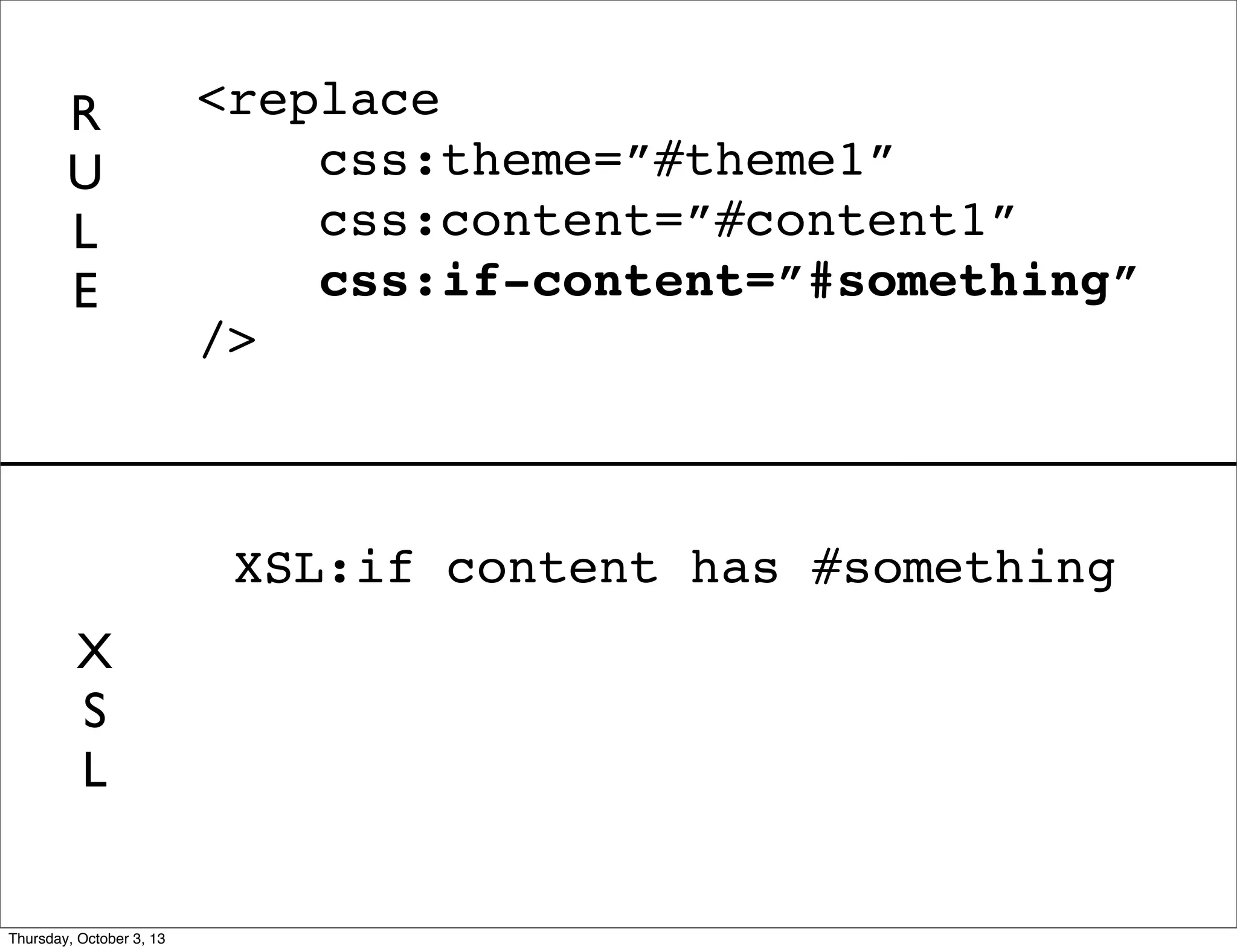 XSL:if content has #something
<replace
css:theme=”#theme1”
css:content=”#content1”
css:if-content=”#something”
/>
R
U
L
E
X
S
L
Thursday, October 3, 13
 