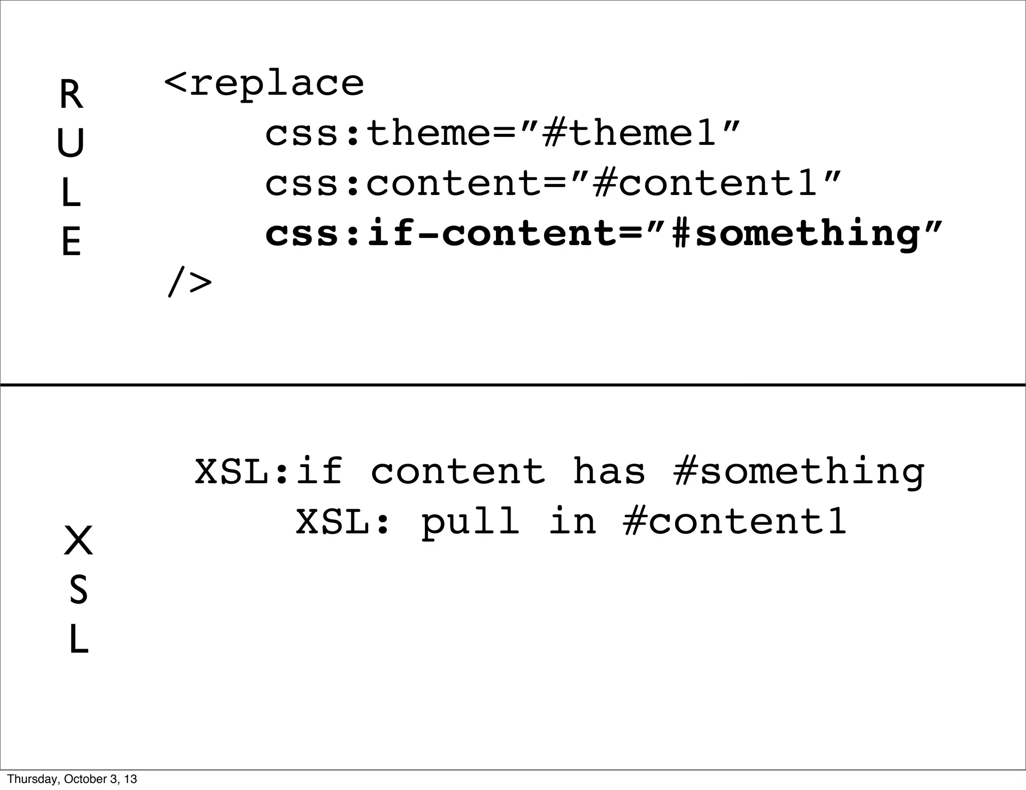 XSL:if content has #something
XSL: pull in #content1
<replace
css:theme=”#theme1”
css:content=”#content1”
css:if-content=”#something”
/>
R
U
L
E
X
S
L
Thursday, October 3, 13
 