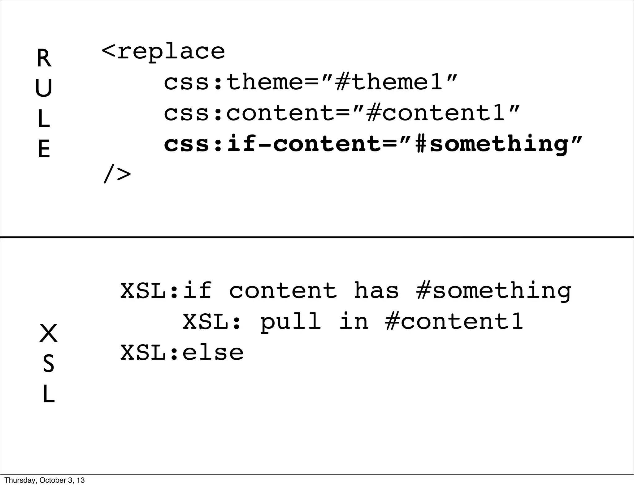 XSL:if content has #something
XSL: pull in #content1
XSL:else
<replace
css:theme=”#theme1”
css:content=”#content1”
css:if-content=”#something”
/>
R
U
L
E
X
S
L
Thursday, October 3, 13
 