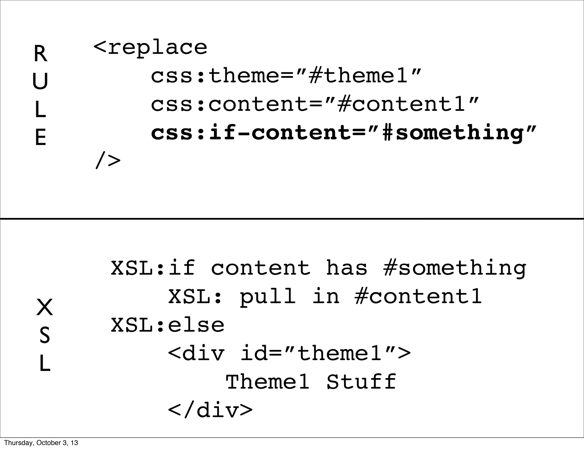 XSL:if content has #something
XSL: pull in #content1
XSL:else
<div id=”theme1”>
Theme1 Stuff
</div>
<replace
css:theme=”#theme1”
css:content=”#content1”
css:if-content=”#something”
/>
R
U
L
E
X
S
L
Thursday, October 3, 13
 