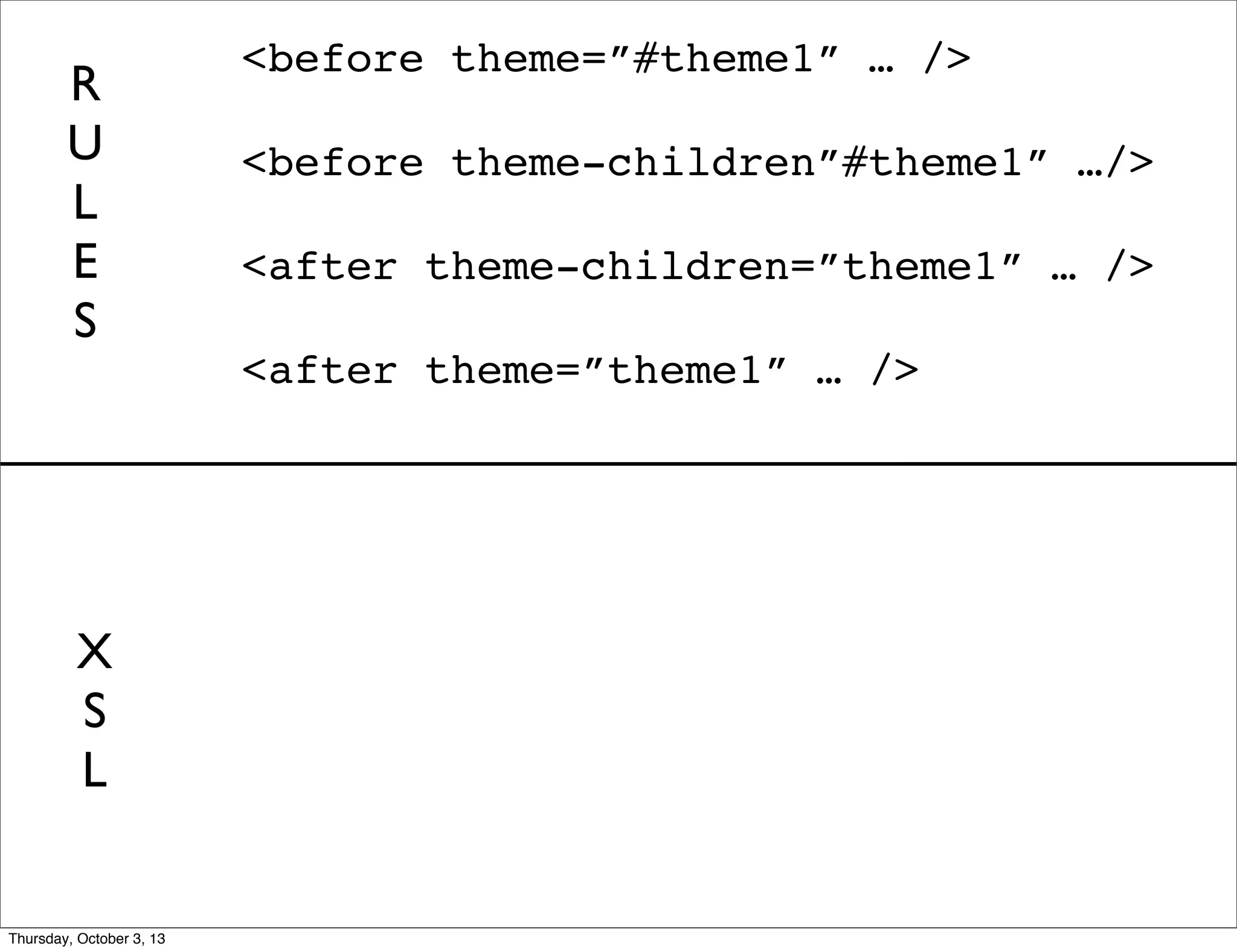 <before theme=”#theme1” … />
<before theme-children”#theme1” …/>
<after theme-children=”theme1” … />
<after theme=”theme1” … />
R
U
L
E
S
X
S
L
Thursday, October 3, 13
 