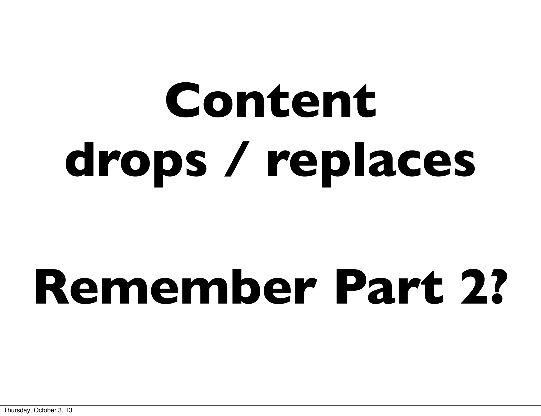 Content
drops / replaces
Remember Part 2?
Thursday, October 3, 13
 