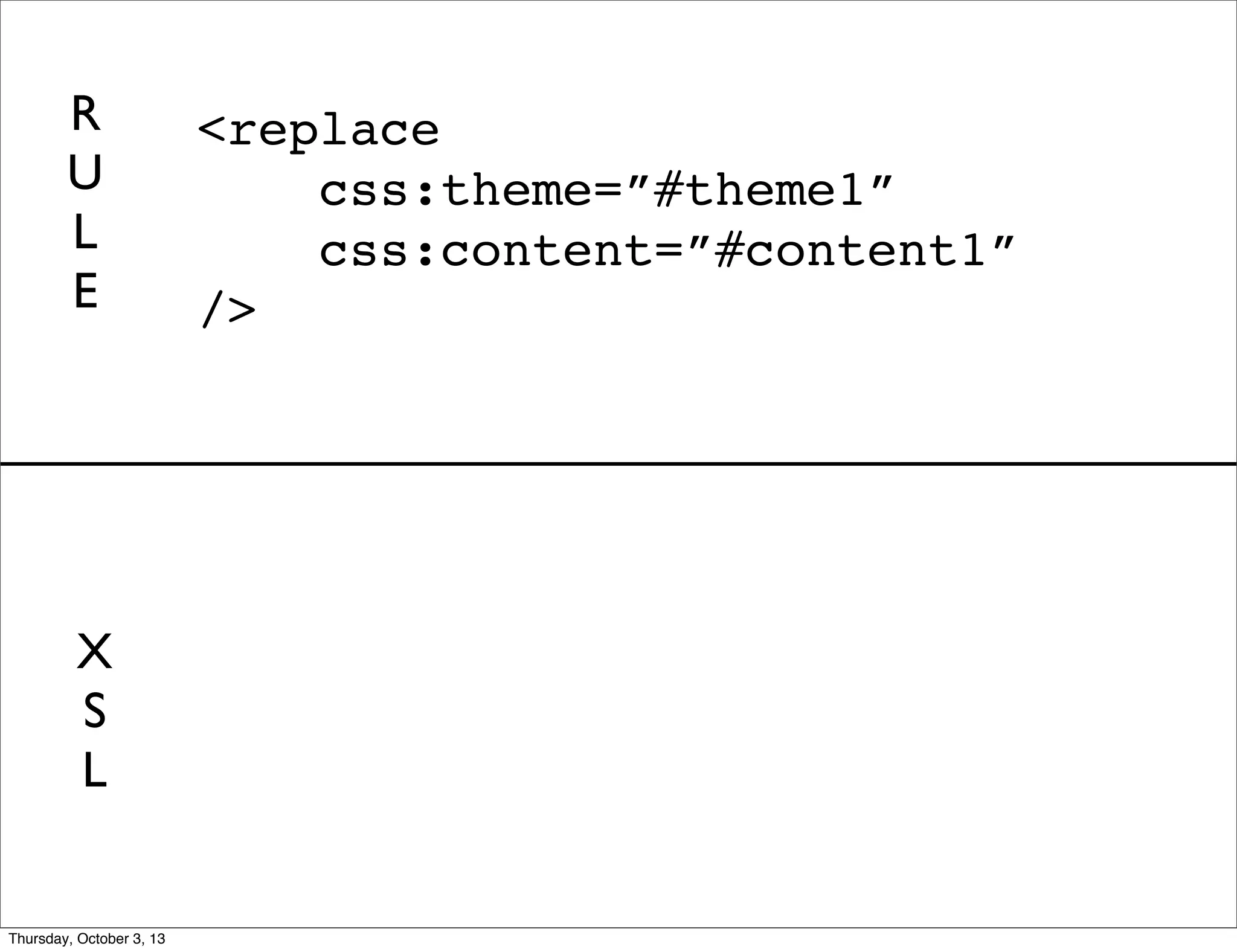 <replace
css:theme=”#theme1”
css:content=”#content1”
/>
R
U
L
E
X
S
L
Thursday, October 3, 13
 