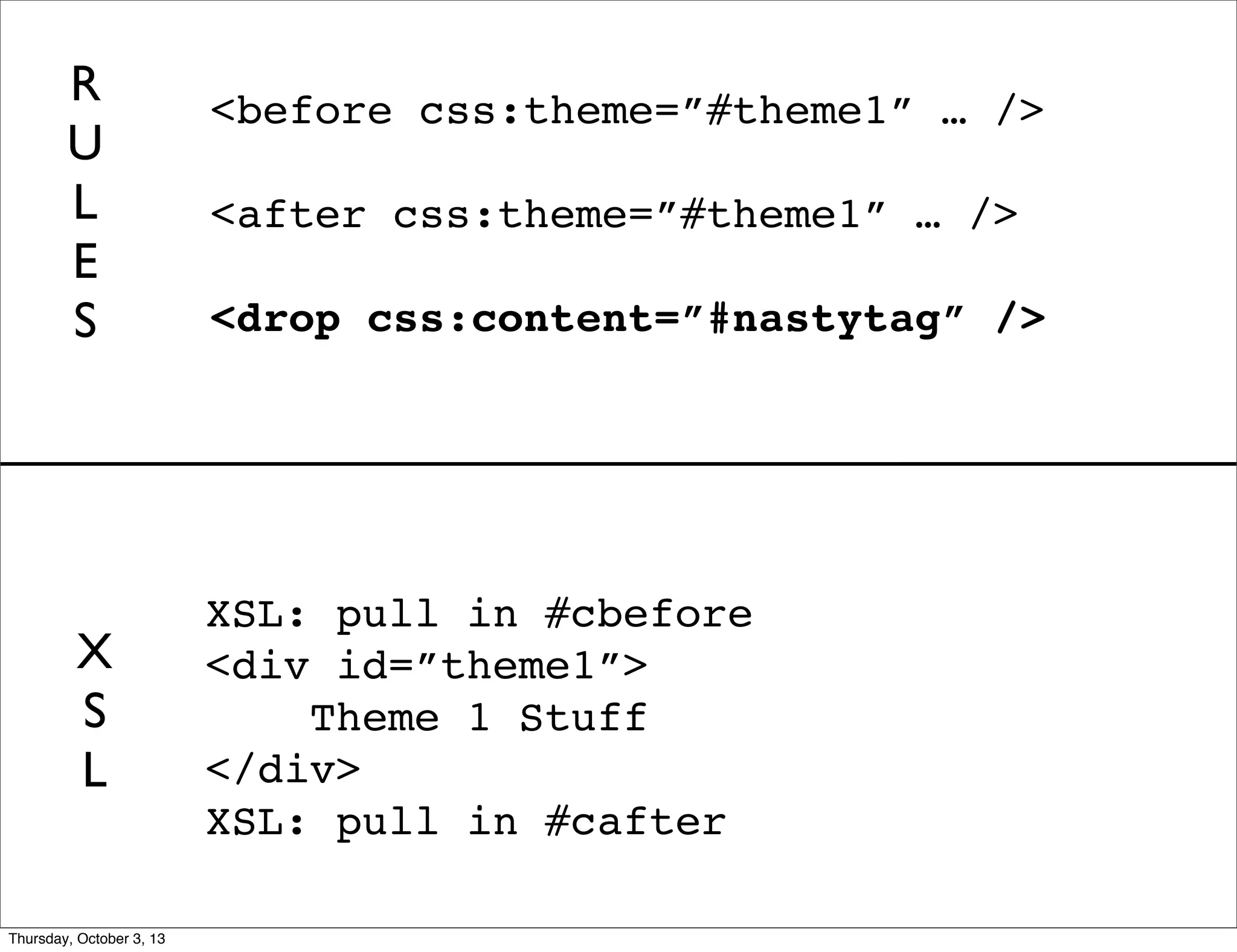 <before css:theme=”#theme1” … />
<after css:theme=”#theme1” … />
<drop css:content=”#nastytag” />
XSL: pull in #cbefore
<div id=”theme1”>
Theme 1 Stuff
</div>
XSL: pull in #cafter
R
U
L
E
S
X
S
L
Thursday, October 3, 13
 