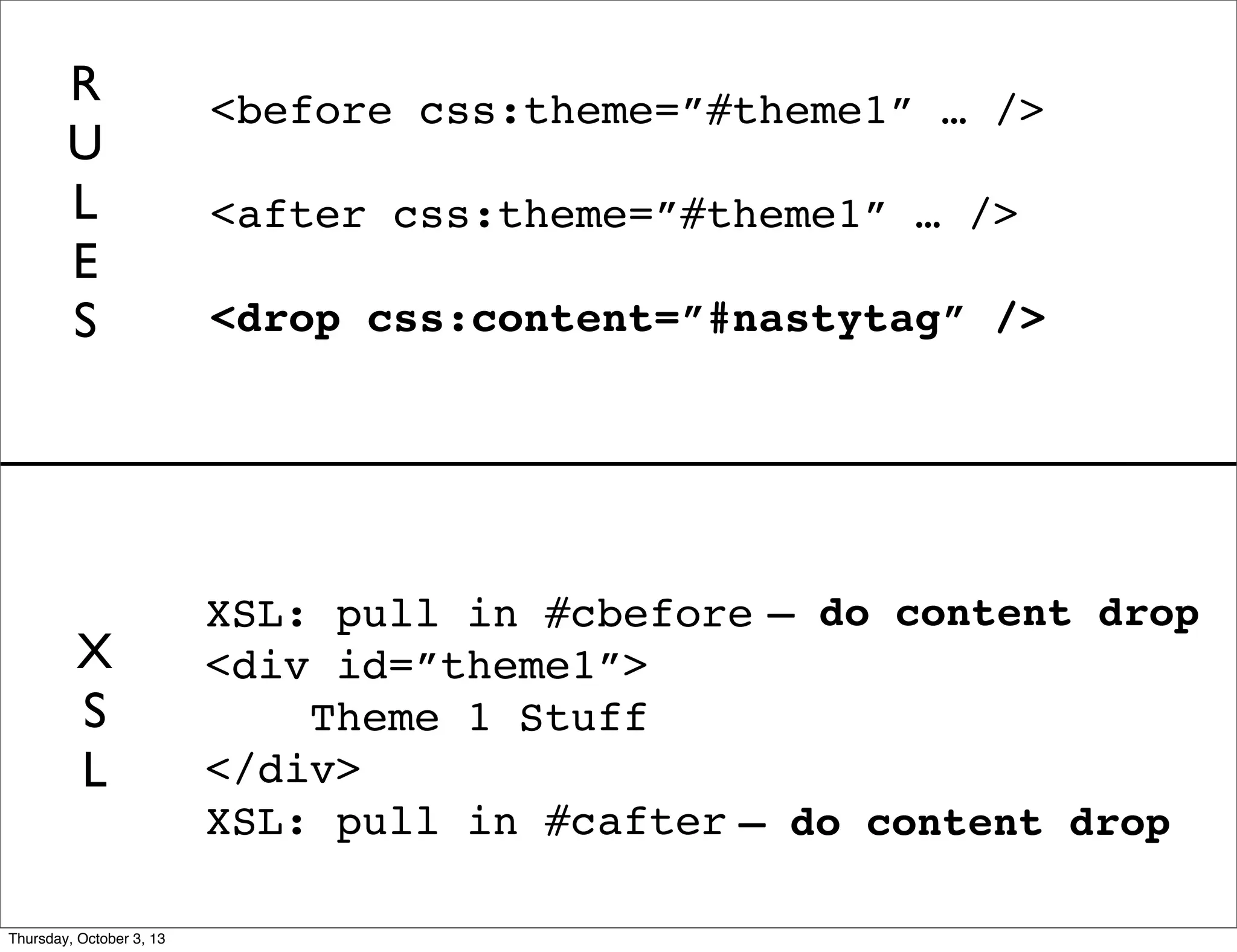 <before css:theme=”#theme1” … />
<after css:theme=”#theme1” … />
<drop css:content=”#nastytag” />
XSL: pull in #cbefore
<div id=”theme1”>
Theme 1 Stuff
</div>
XSL: pull in #cafter
R
U
L
E
S
X
S
L
— do content drop
— do content drop
Thursday, October 3, 13
 
