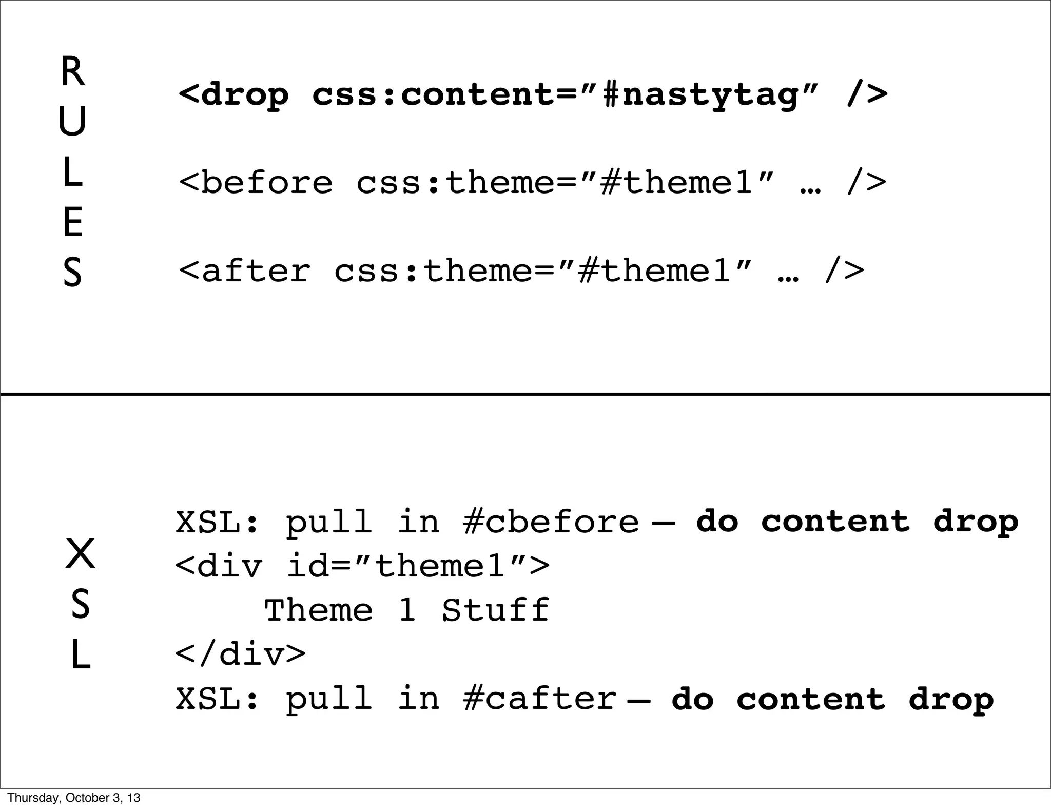 <drop css:content=”#nastytag” />
<before css:theme=”#theme1” … />
<after css:theme=”#theme1” … />
XSL: pull in #cbefore
<div id=”theme1”>
Theme 1 Stuff
</div>
XSL: pull in #cafter
R
U
L
E
S
X
S
L
— do content drop
— do content drop
Thursday, October 3, 13
 