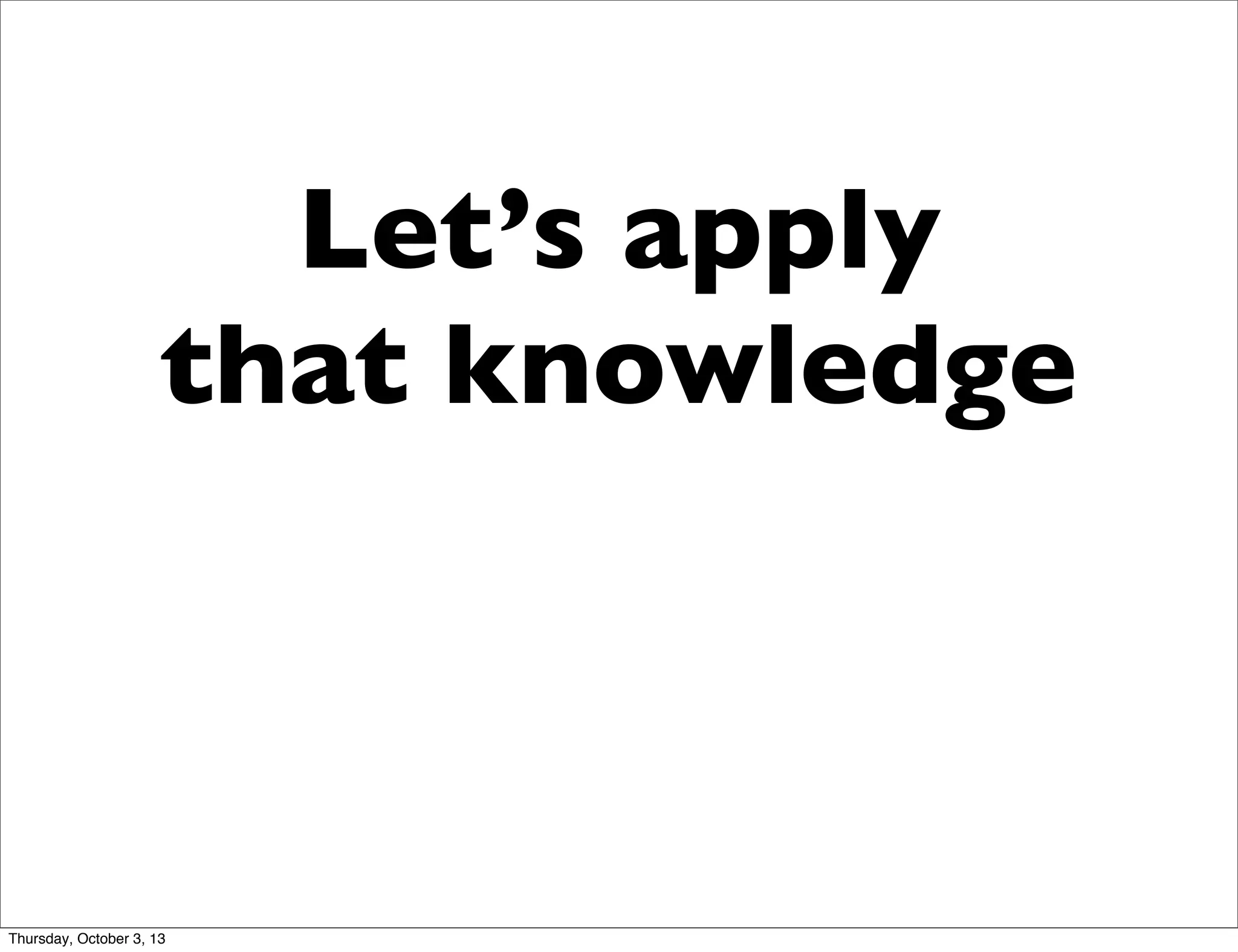 Let’s apply
that knowledge
Thursday, October 3, 13
 