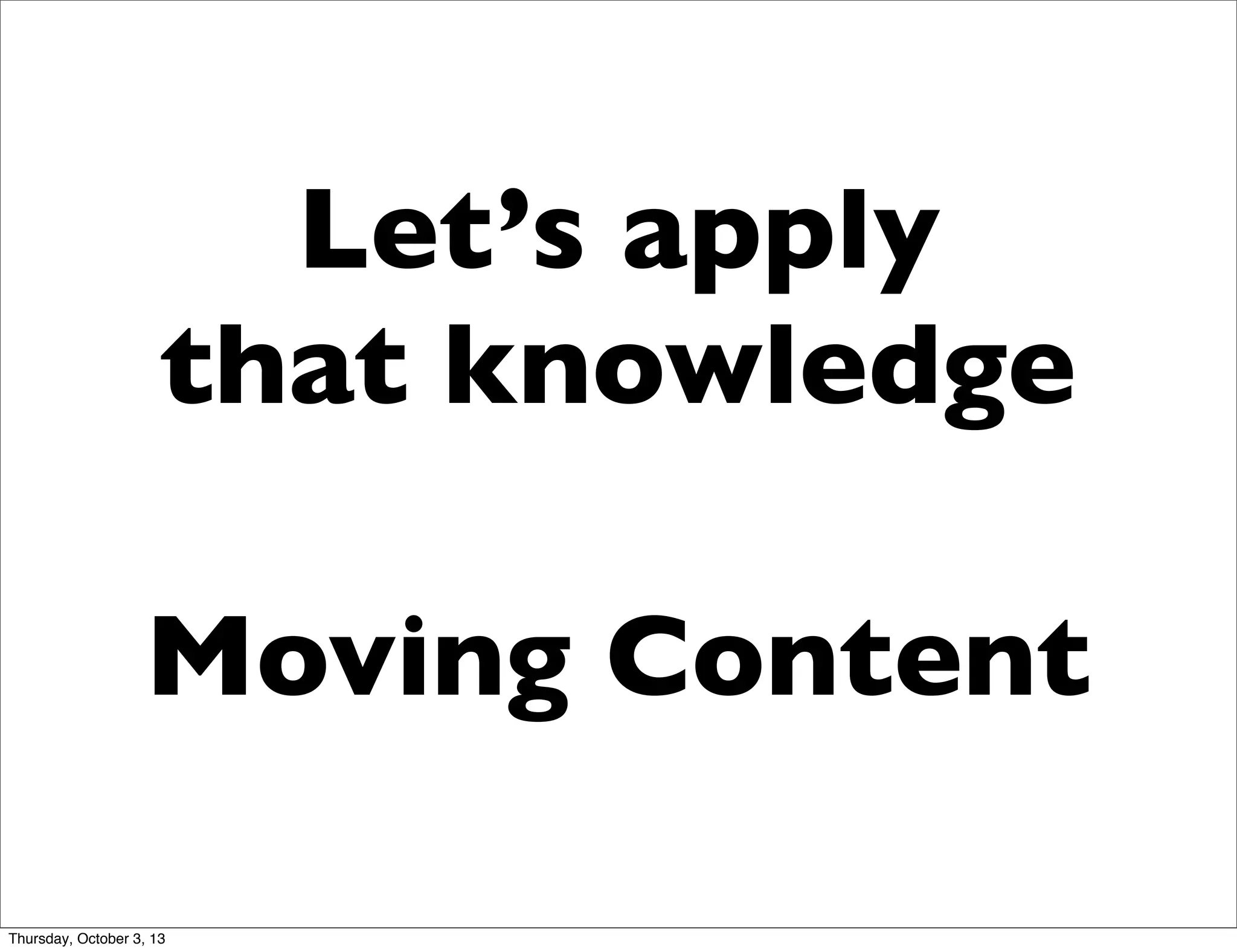 Let’s apply
that knowledge
Moving Content
Thursday, October 3, 13
 