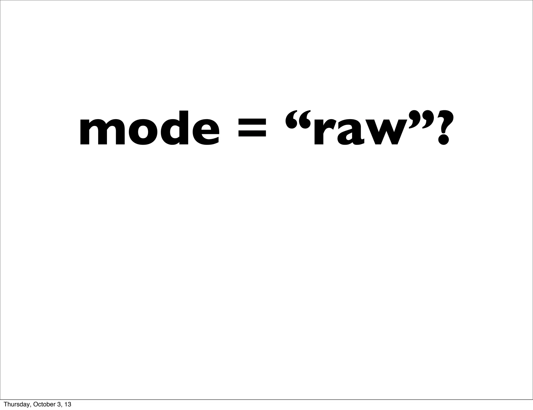 mode = “raw”?
Thursday, October 3, 13
 