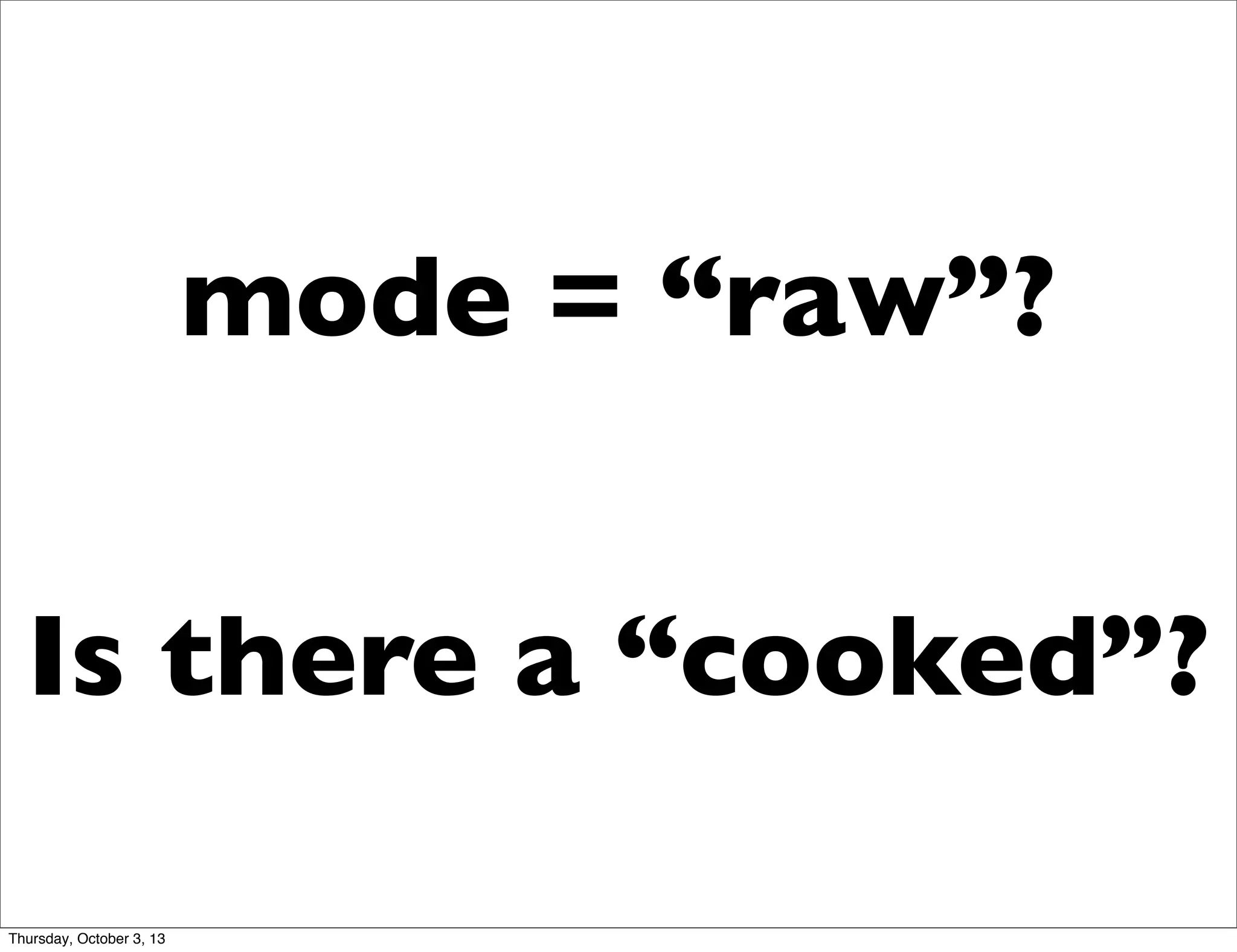 mode = “raw”?
Is there a “cooked”?
Thursday, October 3, 13
 
