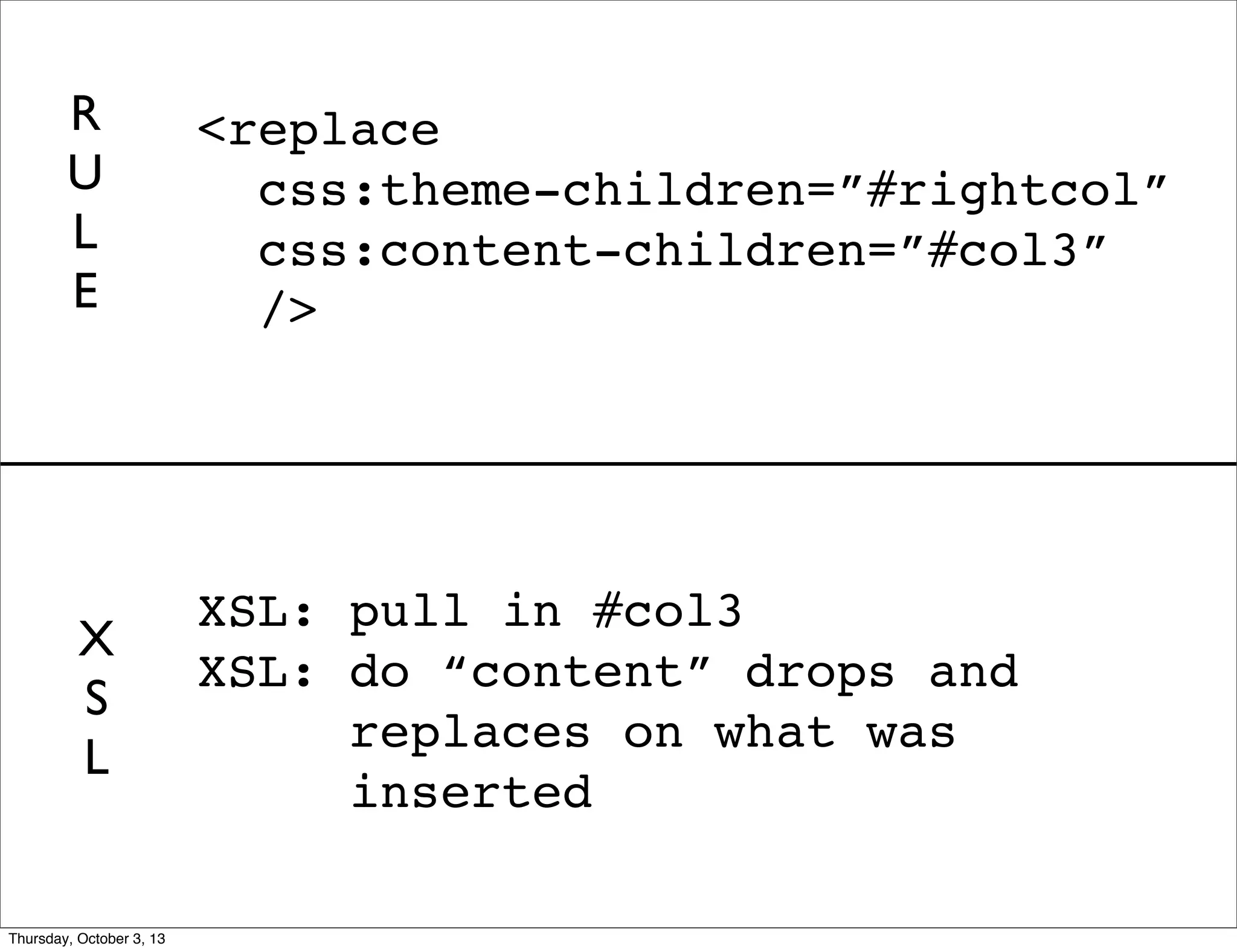 X
S
L
XSL: pull in #col3
XSL: do “content” drops and
replaces on what was
inserted
<replace
css:theme-children=”#rightcol”
css:content-children=”#col3”
/>
R
U
L
E
Thursday, October 3, 13
 
