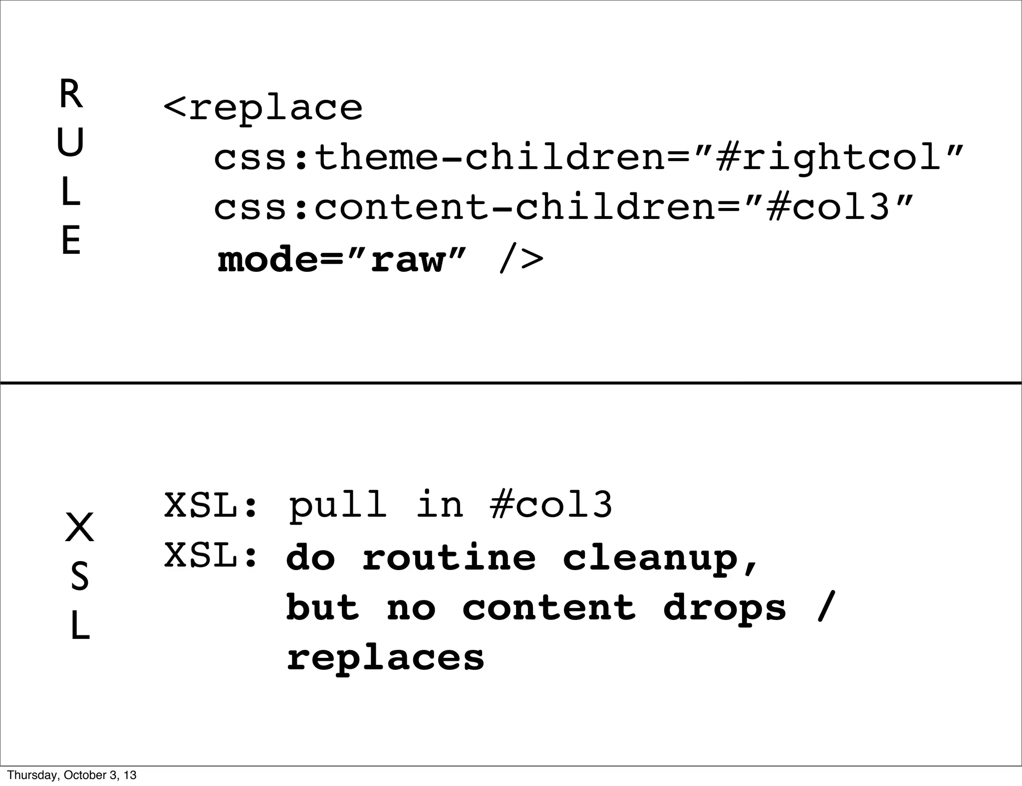 X
S
L
XSL: pull in #col3
XSL: do “content” drops and
replaces on what was
inserted
<replace
css:theme-children=”#rightcol”
css:content-children=”#col3”
/>
R
U
L
E mode=”raw” />
do routine cleanup,
but no content drops /
replaces
Thursday, October 3, 13
 