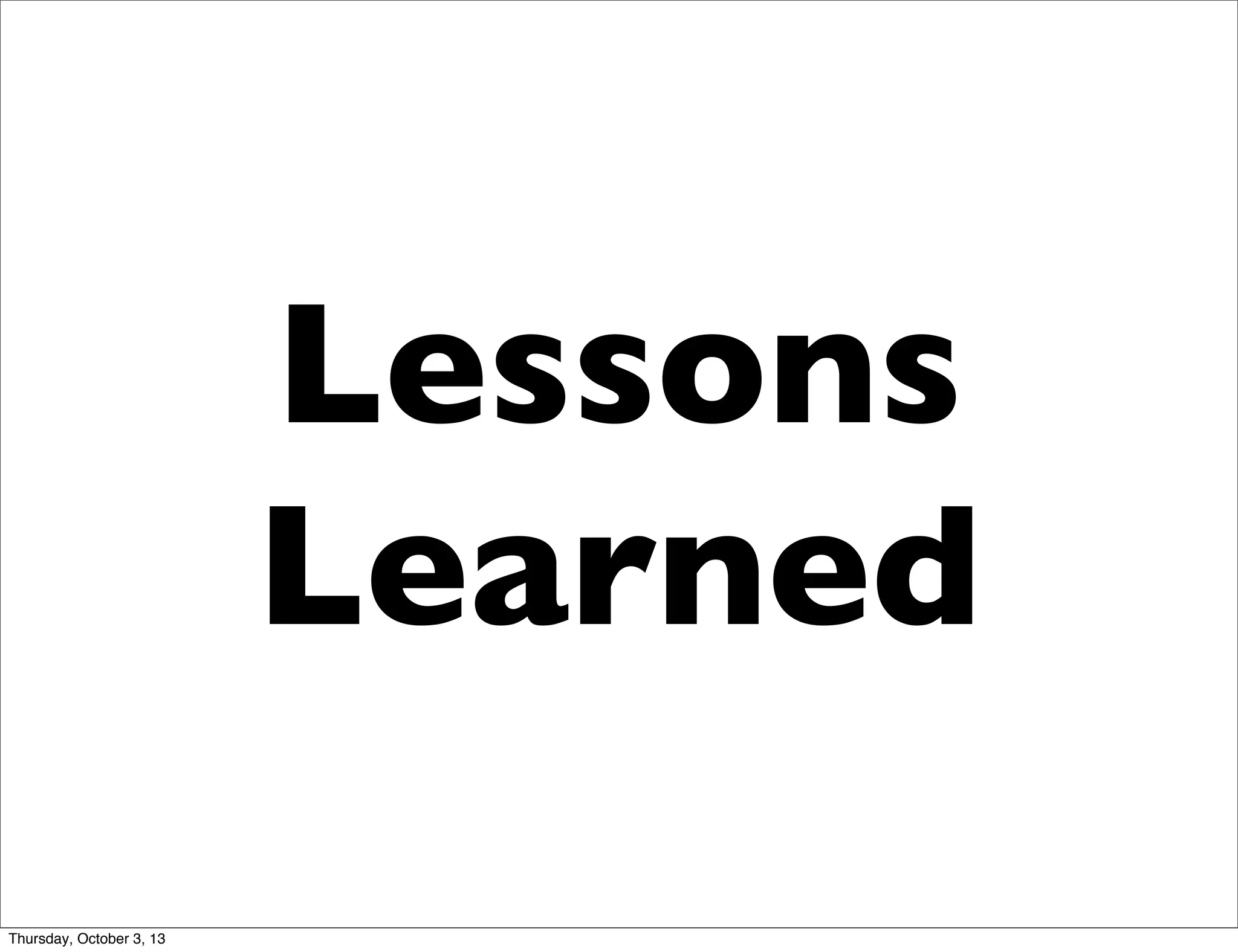 Lessons
Learned
Thursday, October 3, 13
 