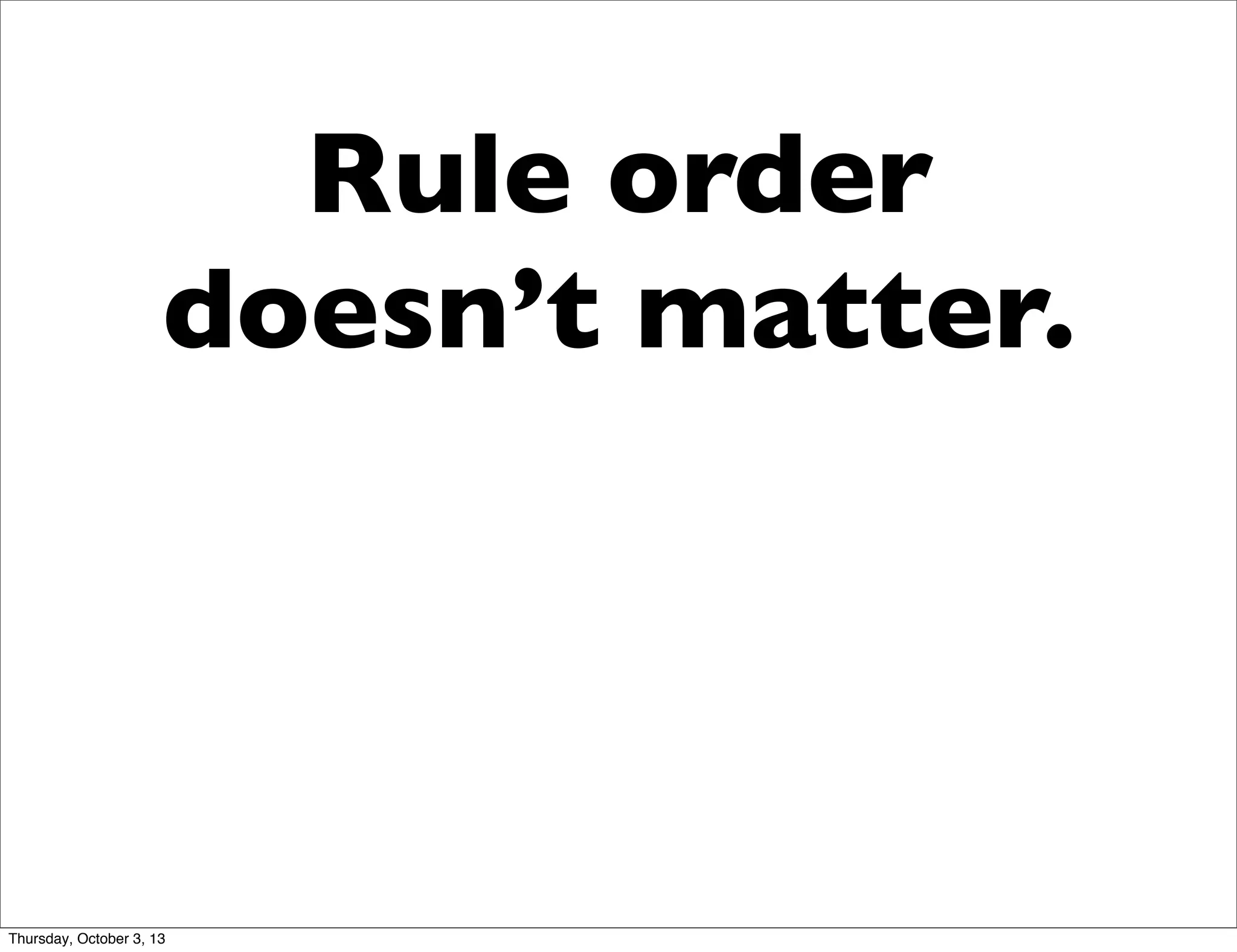 Rule order
doesn’t matter.
Thursday, October 3, 13
 