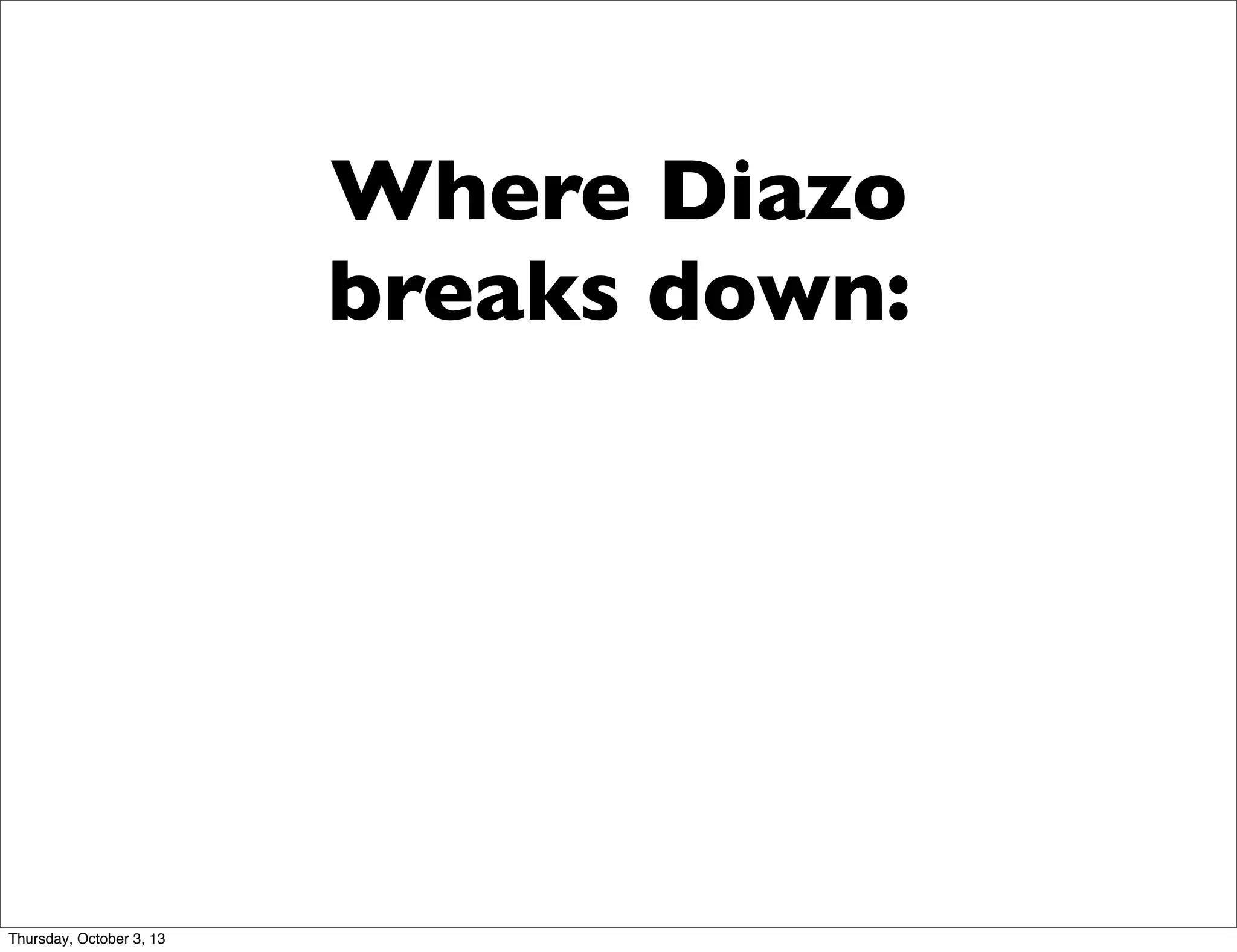 Where Diazo
breaks down:
Thursday, October 3, 13
 