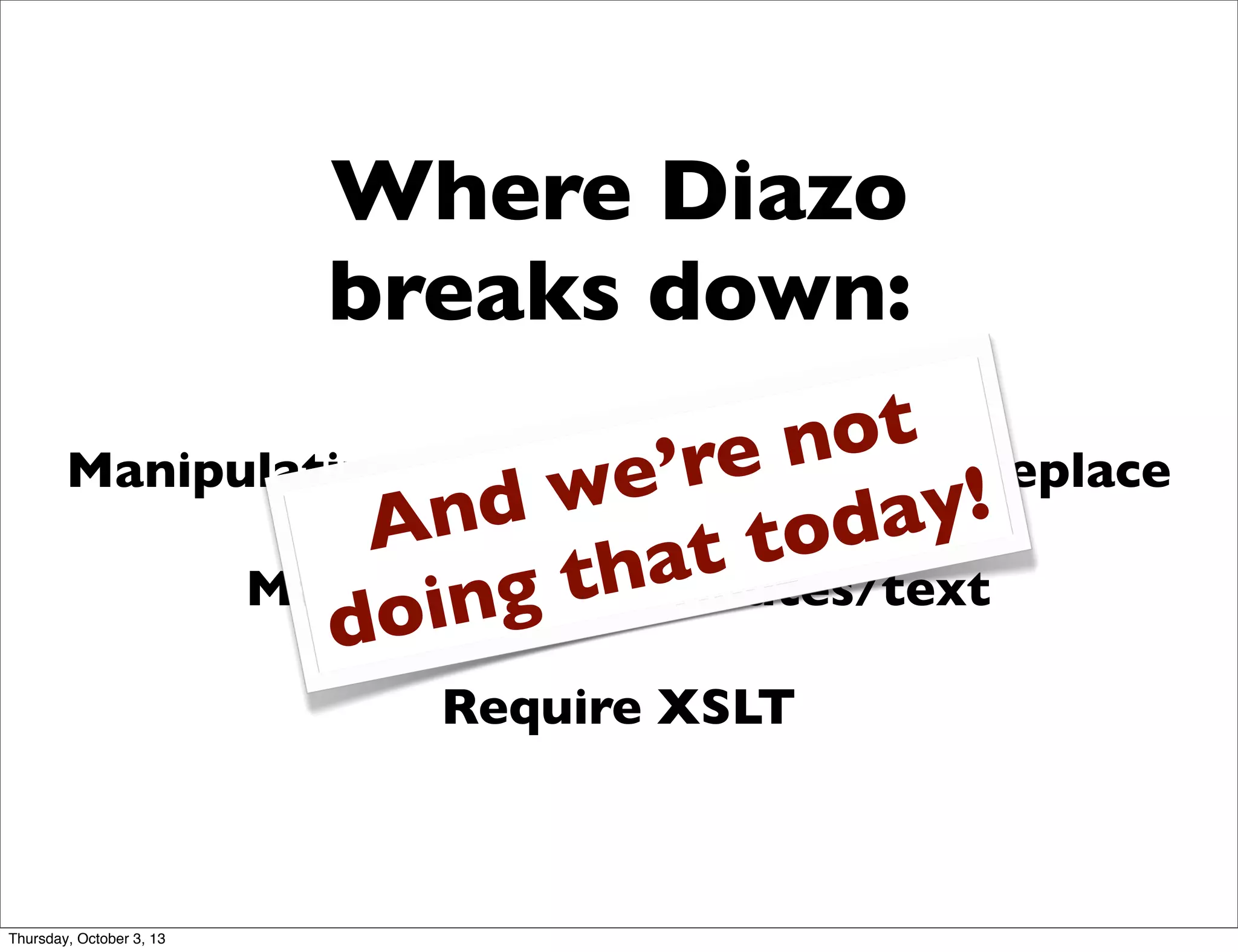 Where Diazo
breaks down:
Manipulating content beyond drop/replace
Manipulating attributes/text
Require XSLT
And we’re not
doing that today!
Thursday, October 3, 13
 