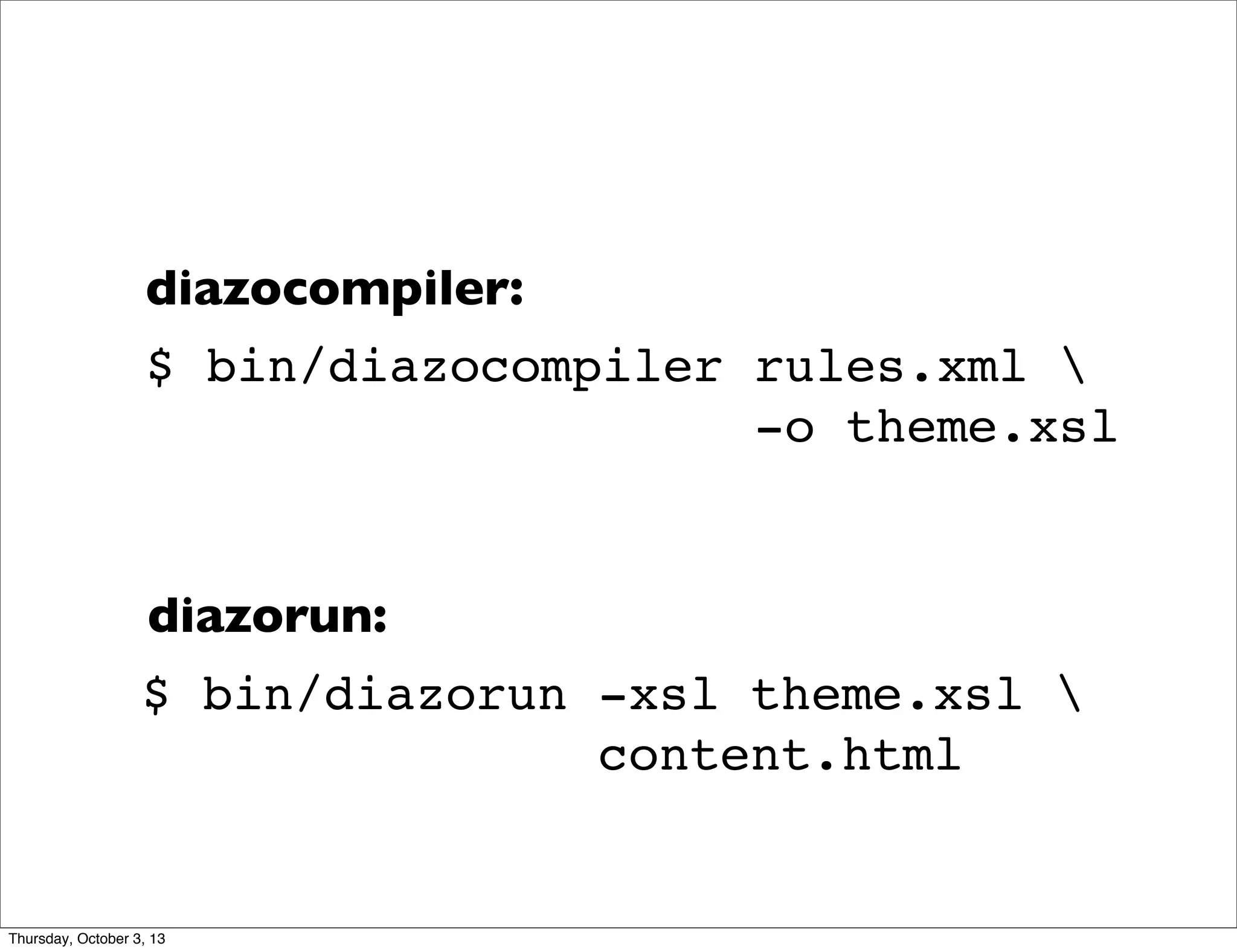 $ bin/diazocompiler rules.xml 
-o theme.xsl
$ bin/diazorun -xsl theme.xsl 
content.html
diazocompiler:
diazorun:
Thursday, October 3, 13
 