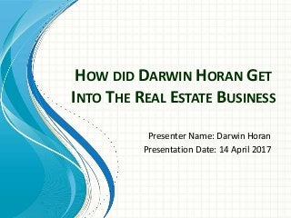 HOW DID DARWIN HORAN GET
INTO THE REAL ESTATE BUSINESS
Presenter Name: Darwin Horan
Presentation Date: 14 April 2017
 