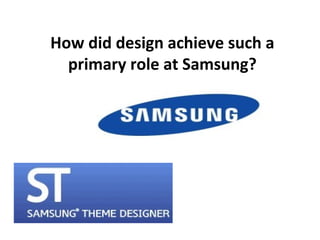 How did design achieve such a
  primary role at Samsung?
 