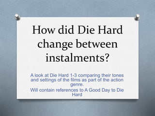 How did Die Hard
change between
instalments?
A look at Die Hard 1-3 comparing their tones
and settings of the films as part of the action
genre.
Will contain references to A Good Day to Die
Hard
 