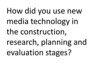 How did you use new
media technology in
the construction,
research, planning and
evaluation stages?
 