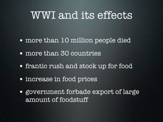 WWI and its effects

• more than 10 million people died
• more than 30 countries
• frantic rush and stock up for food
• increase in food prices
• government forbade export of large
  amount of foodstuff
 
