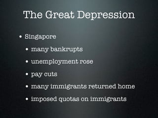 The Great Depression
• Singapore
 • many bankrupts
 • unemployment rose
 • pay cuts
 • many immigrants returned home
 • imposed quotas on immigrants
 